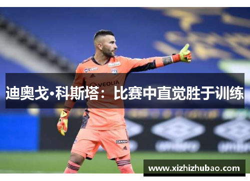 迪奥戈·科斯塔：比赛中直觉胜于训练